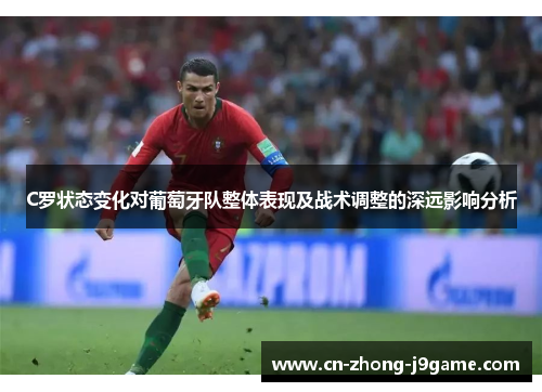 C罗状态变化对葡萄牙队整体表现及战术调整的深远影响分析