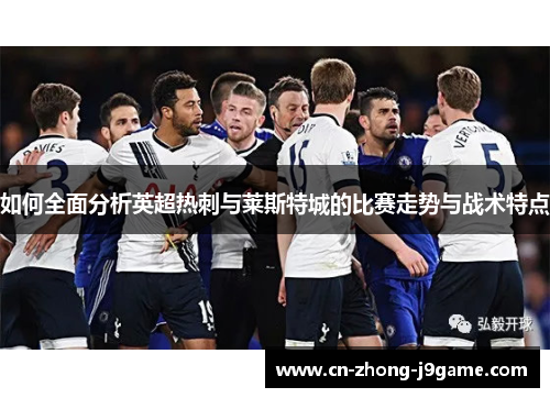 如何全面分析英超热刺与莱斯特城的比赛走势与战术特点