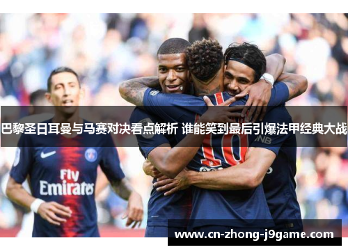 巴黎圣日耳曼与马赛对决看点解析 谁能笑到最后引爆法甲经典大战 巴黎圣日耳曼与马赛对决看点解析 谁能笑到最后引爆法甲经典大战