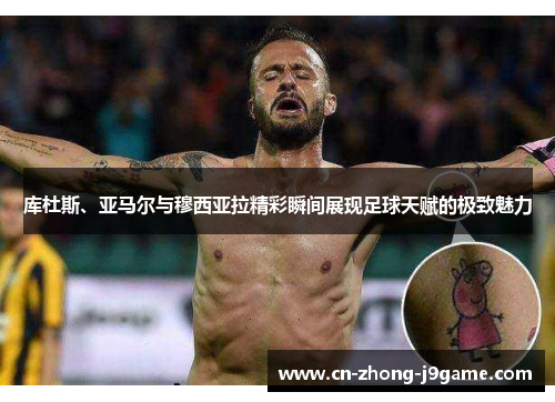 库杜斯、亚马尔与穆西亚拉精彩瞬间展现足球天赋的极致魅力