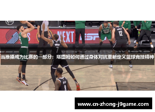 当推搡成为比赛的一部分:塔图姆如何通过身体对抗重新定义篮球竞技精神 当推搡成为比赛的一部分:塔图姆如何通过身体对抗重新定义篮球竞技精神