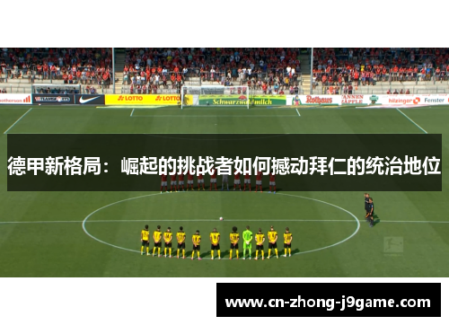 德甲新格局:崛起的挑战者如何撼动拜仁的统治地位 德甲新格局:崛起的挑战者如何撼动拜仁的统治地位