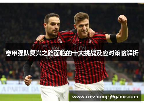 意甲强队复兴之路面临的十大挑战及应对策略解析