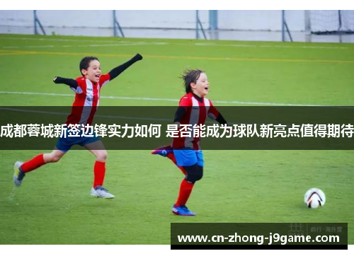 成都蓉城新签边锋实力如何 是否能成为球队新亮点值得期待