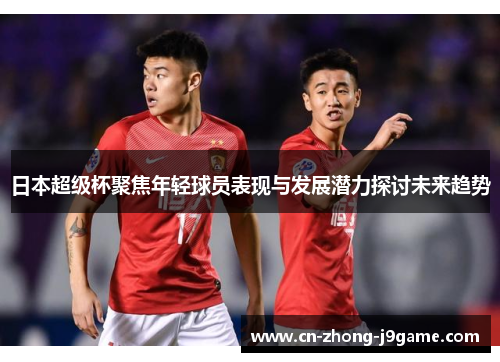 日本超级杯聚焦年轻球员表现与发展潜力探讨未来趋势