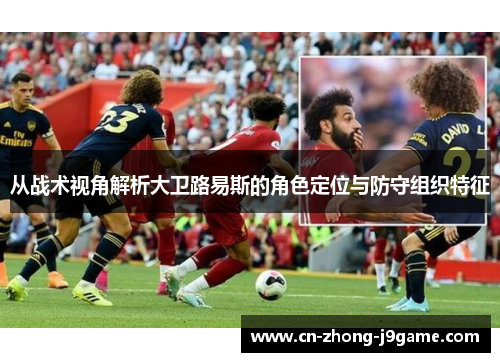 从战术视角解析大卫路易斯的角色定位与防守组织特征
