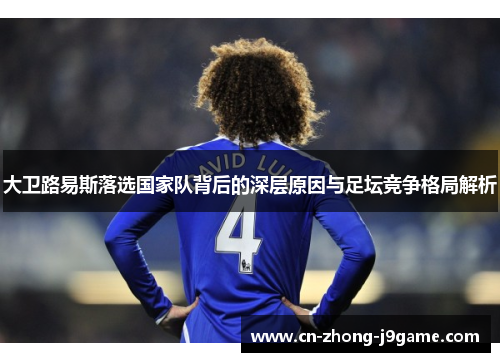 大卫路易斯落选国家队背后的深层原因与足坛竞争格局解析 大卫路易斯落选国家队背后的深层原因与足坛竞争格局解析