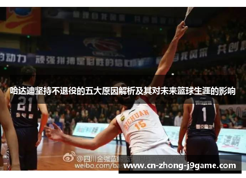 哈达迪坚持不退役的五大原因解析及其对未来篮球生涯的影响 哈达迪坚持不退役的五大原因解析及其对未来篮球生涯的影响