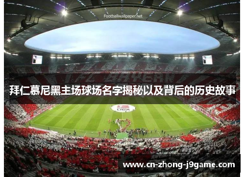 拜仁慕尼黑主场球场名字揭秘以及背后的历史故事