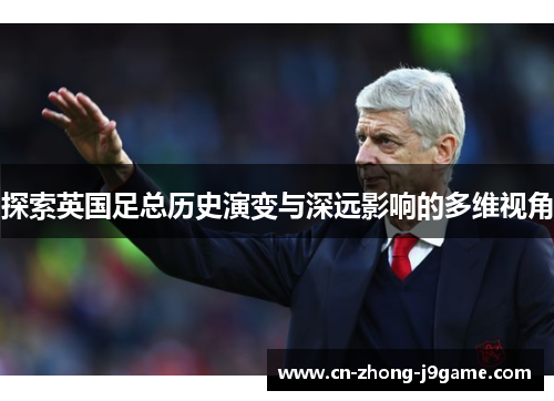 探索英国足总历史演变与深远影响的多维视角 探索英国足总历史演变与深远影响的多维视角