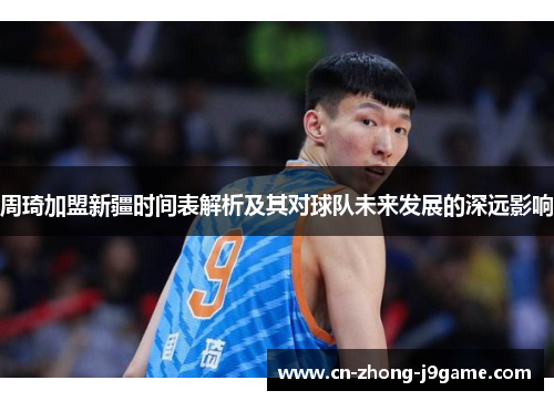 周琦加盟新疆时间表解析及其对球队未来发展的深远影响 周琦加盟新疆时间表解析及其对球队未来发展的深远影响