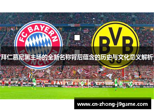 拜仁慕尼黑主场的全新名称背后蕴含的历史与文化意义解析