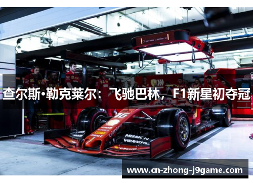 查尔斯·勒克莱尔:飞驰巴林,F1新星初夺冠 查尔斯·勒克莱尔:飞驰巴林,F1新星初夺冠