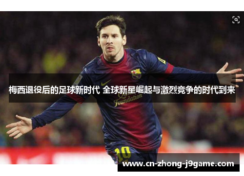 梅西退役后的足球新时代 全球新星崛起与激烈竞争的时代到来