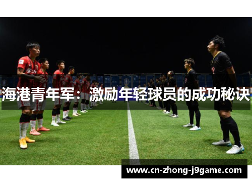 海港青年军:激励年轻球员的成功秘诀 海港青年军:激励年轻球员的成功秘诀