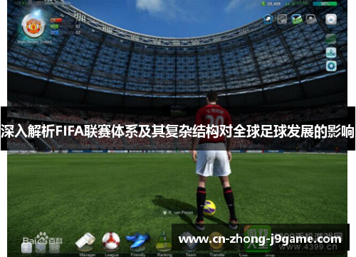 深入解析FIFA联赛体系及其复杂结构对全球足球发展的影响 深入解析FIFA联赛体系及其复杂结构对全球足球发展的影响