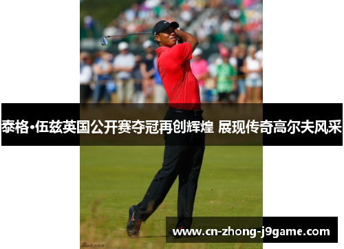 泰格·伍兹英国公开赛夺冠再创辉煌 展现传奇高尔夫风采 泰格·伍兹英国公开赛夺冠再创辉煌 展现传奇高尔夫风采