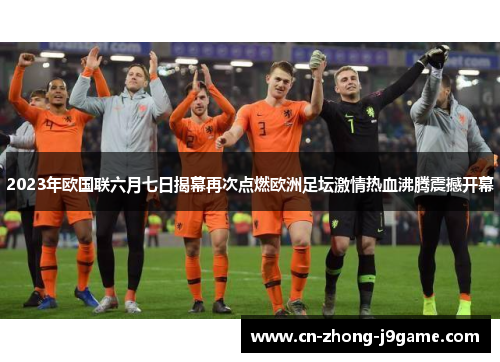 2023年欧国联六月七日揭幕再次点燃欧洲足坛激情热血沸腾震撼开幕 2023年欧国联六月七日揭幕再次点燃欧洲足坛激情热血沸腾震撼开幕
