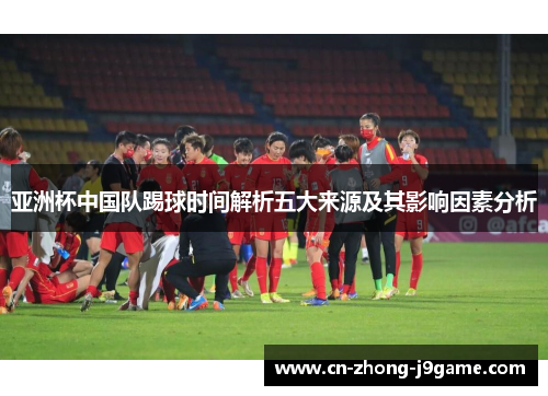亚洲杯中国队踢球时间解析五大来源及其影响因素分析 亚洲杯中国队踢球时间解析五大来源及其影响因素分析