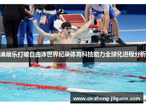 潘展乐打破自由泳世界纪录体育科技助力全球化进程分析 潘展乐打破自由泳世界纪录体育科技助力全球化进程分析