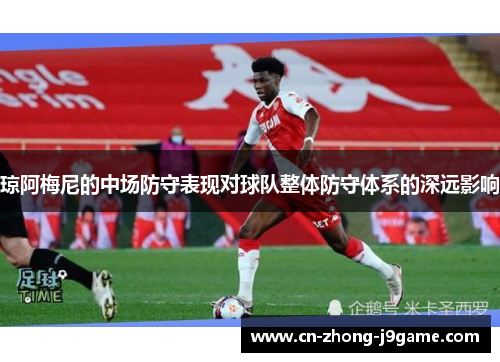 琼阿梅尼的中场防守表现对球队整体防守体系的深远影响 琼阿梅尼的中场防守表现对球队整体防守体系的深远影响