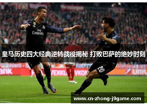 皇马历史四大经典逆转战役揭秘 打败巴萨的绝妙时刻 皇马历史四大经典逆转战役揭秘 打败巴萨的绝妙时刻