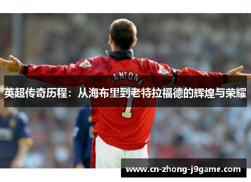 英超传奇历程：从海布里到老特拉福德的辉煌与荣耀