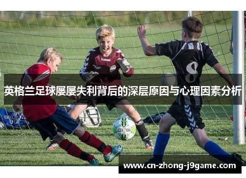英格兰足球屡屡失利背后的深层原因与心理因素分析
