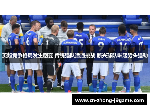 英超竞争格局发生剧变 传统强队遭遇挑战 新兴球队崛起势头强劲