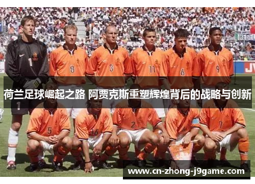 荷兰足球崛起之路 阿贾克斯重塑辉煌背后的战略与创新