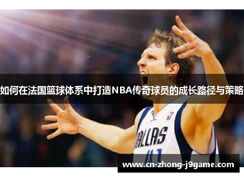 如何在法国篮球体系中打造NBA传奇球员的成长路径与策略