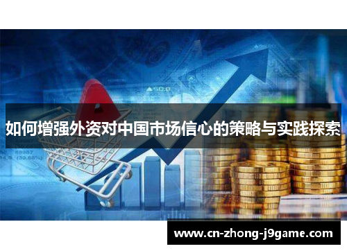 如何增强外资对中国市场信心的策略与实践探索