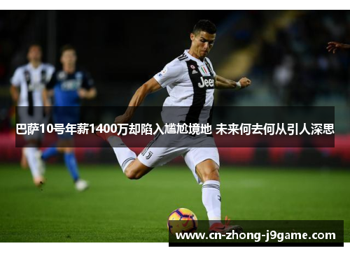 巴萨10号年薪1400万却陷入尴尬境地 未来何去何从引人深思 巴萨10号年薪1400万却陷入尴尬境地 未来何去何从引人深思