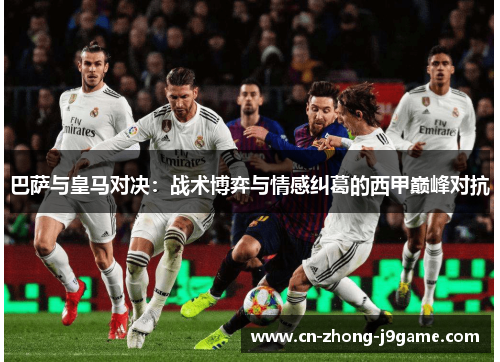 巴萨与皇马对决:战术博弈与情感纠葛的西甲巅峰对抗 巴萨与皇马对决:战术博弈与情感纠葛的西甲巅峰对抗