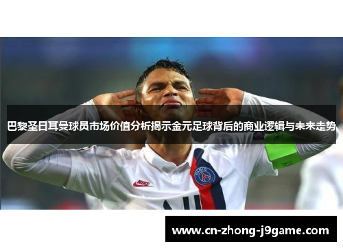 巴黎圣日耳曼球员市场价值分析揭示金元足球背后的商业逻辑与未来走势