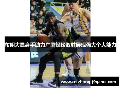布朗大显身手助力广厦轻松取胜展现强大个人能力