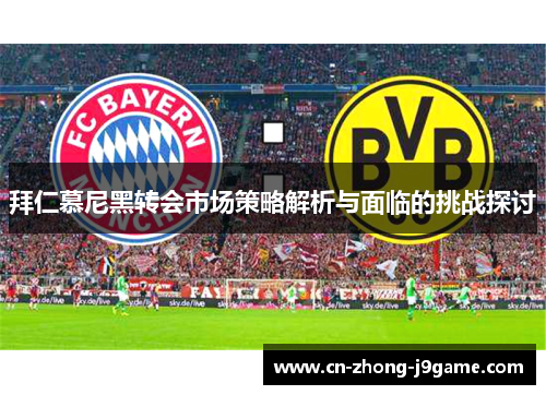 拜仁慕尼黑转会市场策略解析与面临的挑战探讨