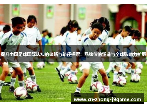 提升中国足球国际认知的策略与路径探索:品牌价值塑造与全球影响力扩展 提升中国足球国际认知的策略与路径探索:品牌价值塑造与全球影响力扩展