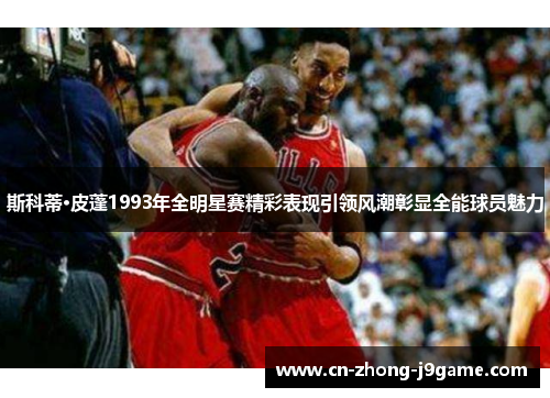 斯科蒂·皮蓬1993年全明星赛精彩表现引领风潮彰显全能球员魅力