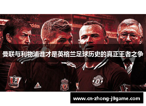 曼联与利物浦谁才是英格兰足球历史的真正王者之争
