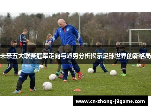 未来五大联赛冠军走向与趋势分析揭示足球世界的新格局