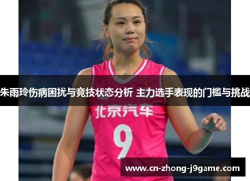朱雨玲伤病困扰与竞技状态分析 主力选手表现的门槛与挑战 朱雨玲伤病困扰与竞技状态分析 主力选手表现的门槛与挑战