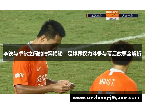 李铁与卓尔之间的博弈揭秘：足球界权力斗争与幕后故事全解析