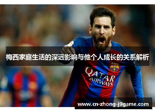 梅西家庭生活的深远影响与他个人成长的关系解析