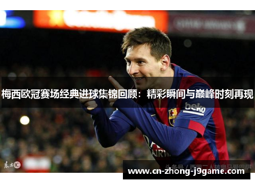 梅西欧冠赛场经典进球集锦回顾：精彩瞬间与巅峰时刻再现