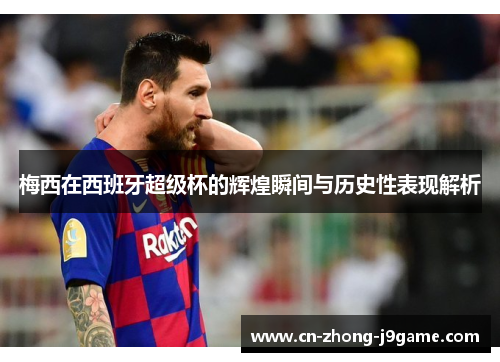 梅西在西班牙超级杯的辉煌瞬间与历史性表现解析 梅西在西班牙超级杯的辉煌瞬间与历史性表现解析