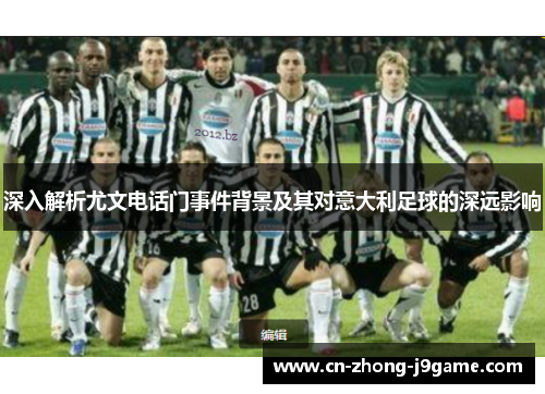 深入解析尤文电话门事件背景及其对意大利足球的深远影响