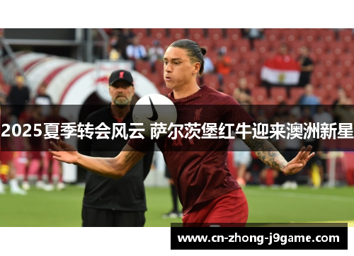 2025夏季转会风云 萨尔茨堡红牛迎来澳洲新星 2025夏季转会风云 萨尔茨堡红牛迎来澳洲新星