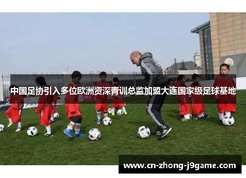 中国足协引入多位欧洲资深青训总监加盟大连国家级足球基地