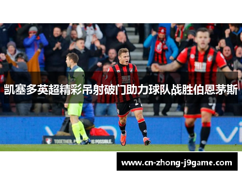 凯塞多英超精彩吊射破门助力球队战胜伯恩茅斯 凯塞多英超精彩吊射破门助力球队战胜伯恩茅斯